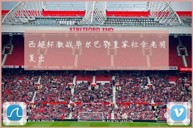 西超杯激战毕尔巴鄂皇家社会老将复出