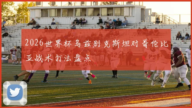2026世界杯乌兹别克斯坦对哥伦比亚战术打法盘点