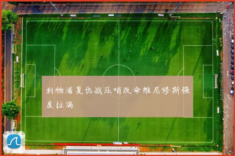 利物浦复仇战压哨改命维尼修斯强度拉满