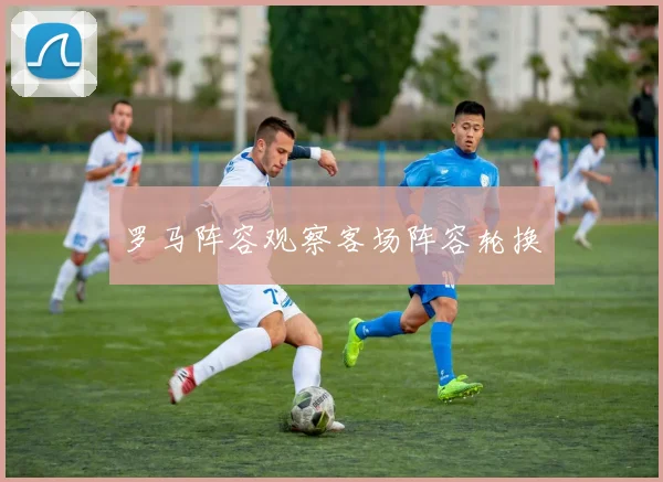 罗马阵容观察客场阵容轮换