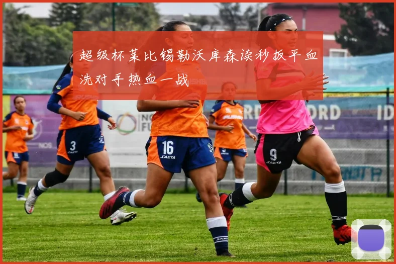 超级杯莱比锡勒沃库森读秒扳平血洗对手热血一战