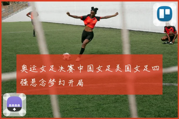 奥运女足决赛中国女足美国女足四强悬念梦幻开局