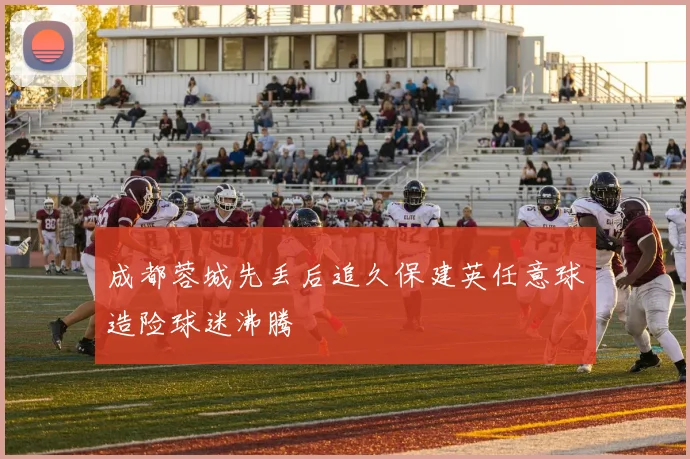 成都蓉城先丢后追久保建英任意球造险球迷沸腾