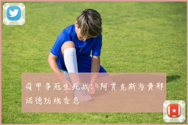 荷甲争冠生死战：阿贾克斯与费耶诺德防线告急