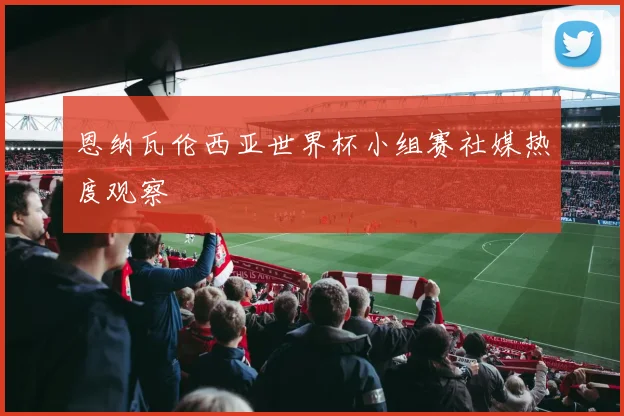 恩纳瓦伦西亚世界杯小组赛社媒热度观察