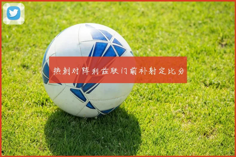 热刺对阵利兹联门前补射定比分