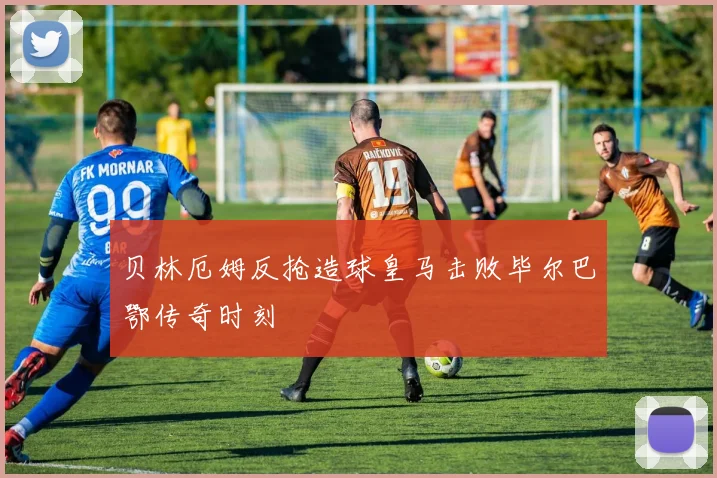 贝林厄姆反抢造球皇马击败毕尔巴鄂传奇时刻