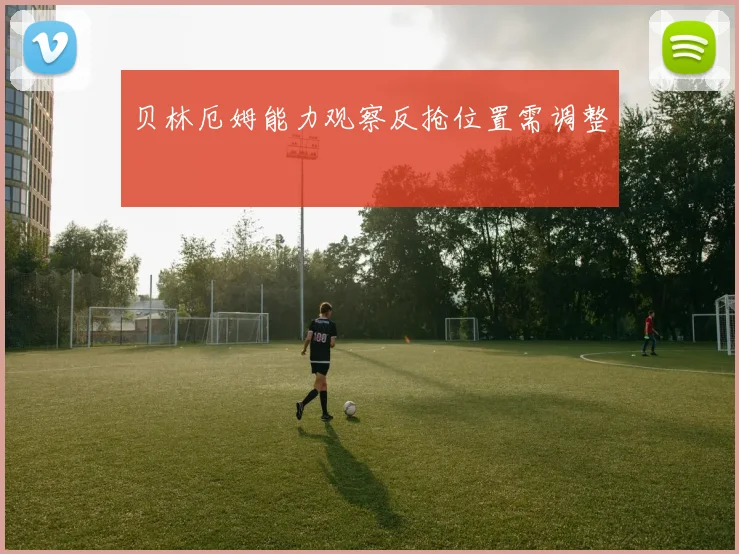 贝林厄姆能力观察反抢位置需调整