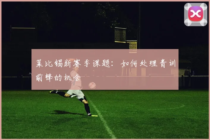 莱比锡新赛季课题:如何处理青训前锋的机会