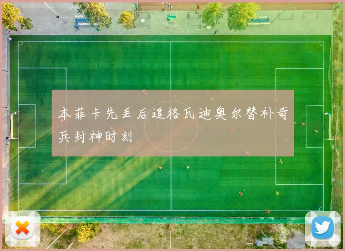 本菲卡先丢后追格瓦迪奥尔替补奇兵封神时刻