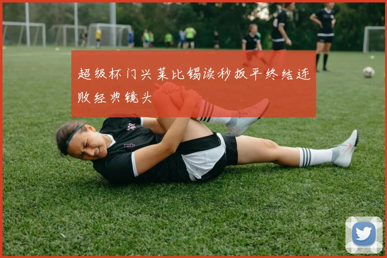 超级杯门兴莱比锡读秒扳平终结连败经典镜头