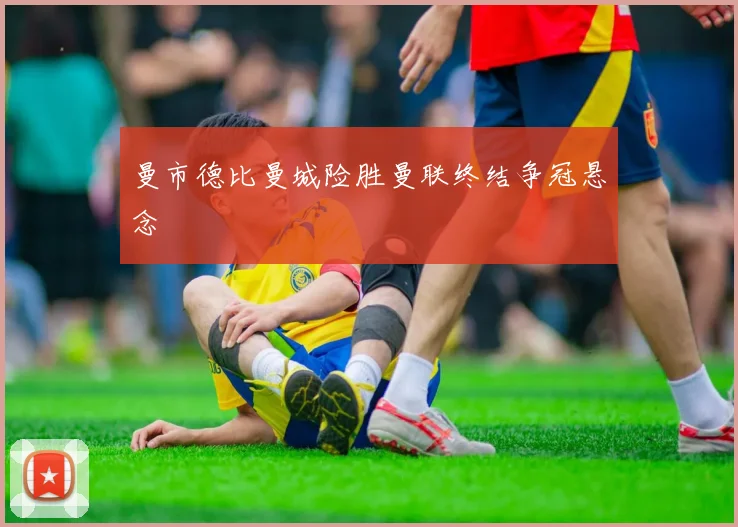 曼市德比曼城险胜曼联终结争冠悬念