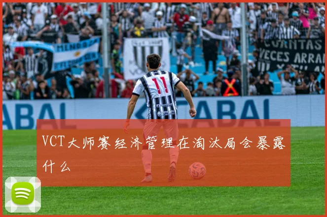VCT大师赛经济管理在淘汰局会暴露什么
