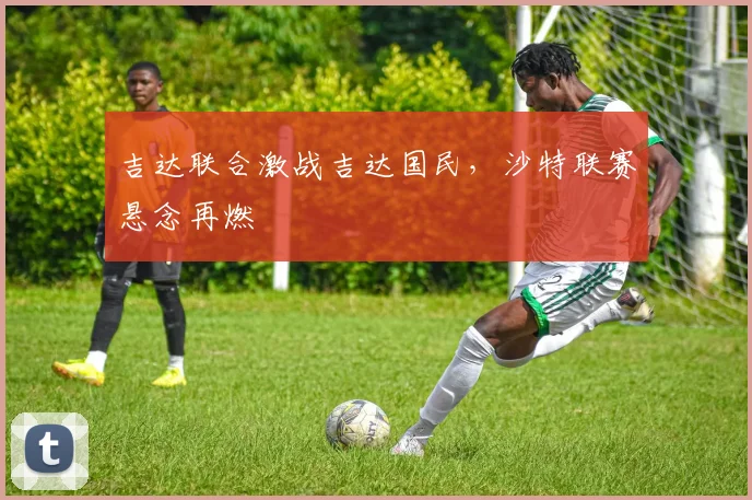 吉达联合激战吉达国民，沙特联赛悬念再燃