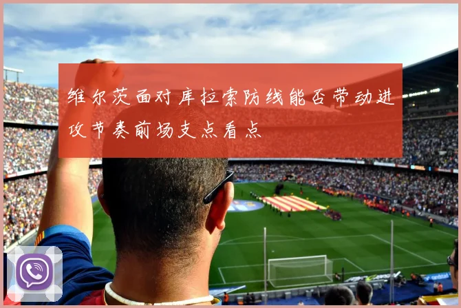 维尔茨面对库拉索防线能否带动进攻节奏前场支点看点