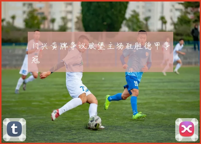 门兴黄牌争议狼堡主场狂胜德甲争冠