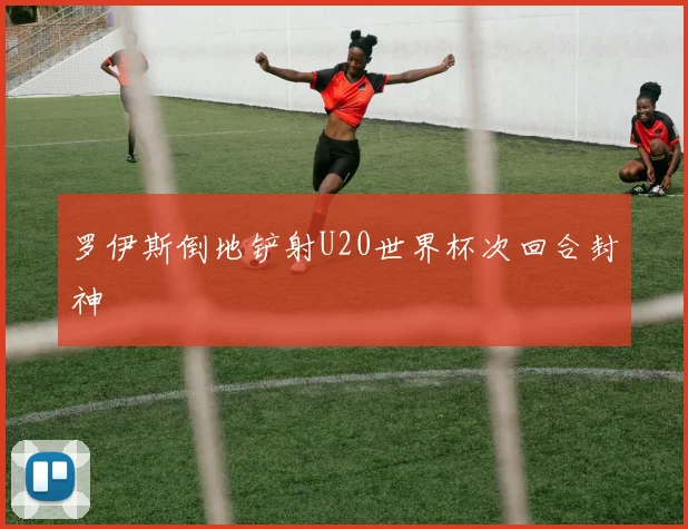罗伊斯倒地铲射U20世界杯次回合封神